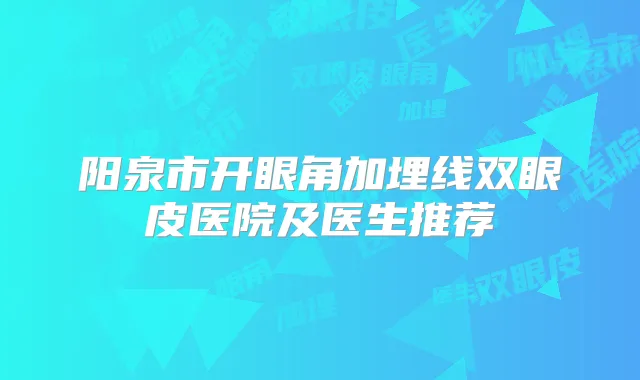 阳泉市开眼角加埋线双眼皮医院及医生推荐