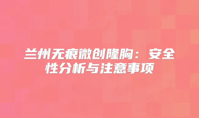 兰州无痕微创隆胸:安全性分析与注意事项