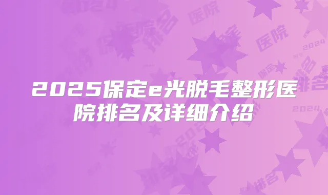 2025保定e光脱毛整形医院排名及详细介绍
