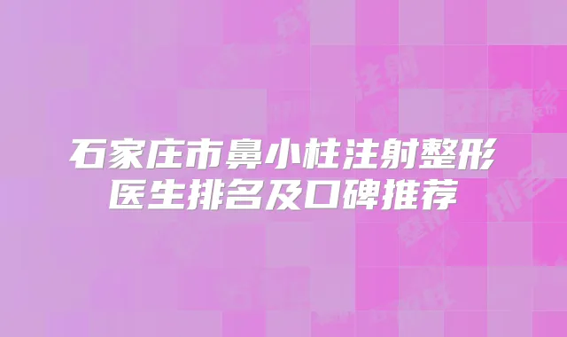 石家庄市鼻小柱注射整形医生排名及口碑推荐