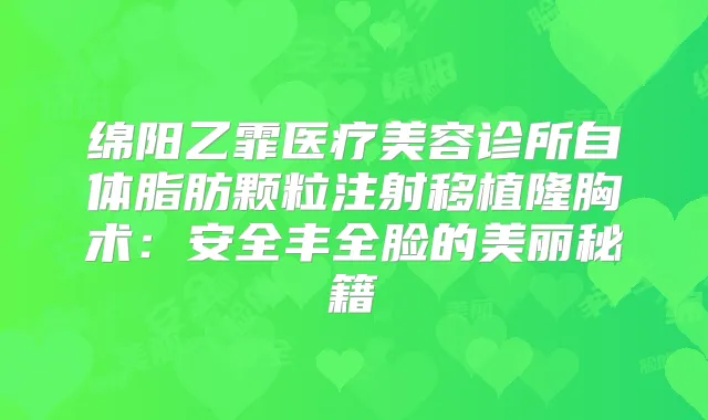绵阳乙霏医疗美容诊所自体脂肪颗粒注射移植隆胸术：安全丰全脸的美丽秘籍