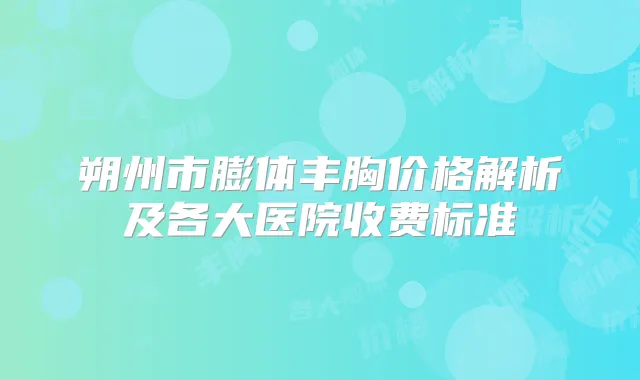 朔州市膨体丰胸价格解析及各大医院收费标准