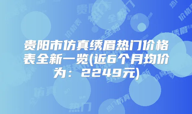 贵阳市仿真绣眉热门价格表全新一览(近6个月均价为:2249元)