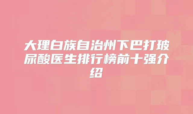 大理白族自治州下巴打玻尿酸医生排行榜前十强介绍