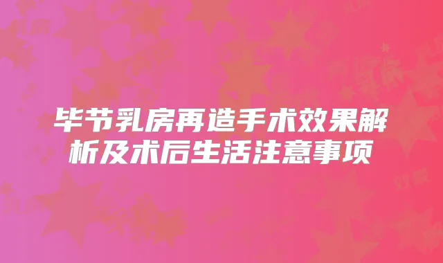 毕节乳房再造手术效果解析及术后生活注意事项