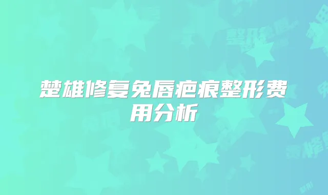 楚雄修复兔唇疤痕整形费用分析