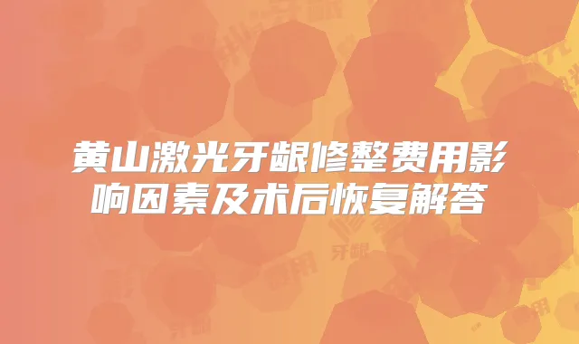 黄山激光牙龈修整费用影响因素及术后恢复解答