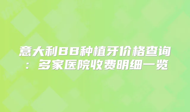 意大利BB种植牙价格查询：多家医院收费明细一览