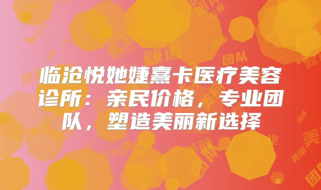 临沧悦她婕熹卡医疗美容诊所：亲民价格，专业团队，塑造美丽新选择