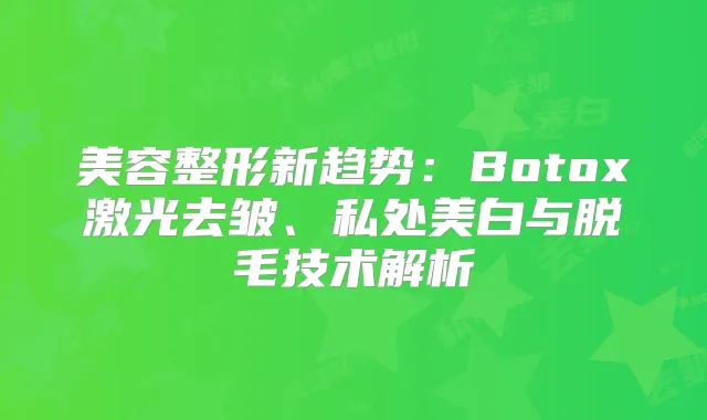 美容整形新趋势：Botox激光去皱、私处美白与脱毛技术解析