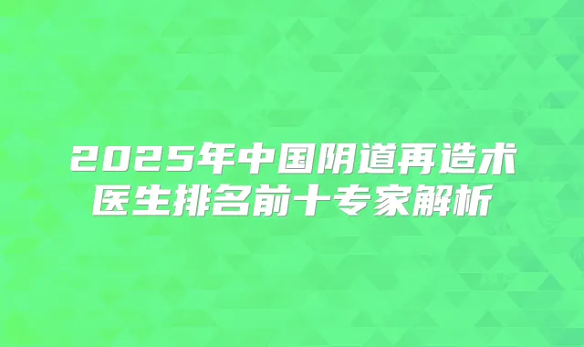 2025年中国阴道再造术医生排名前十专家解析