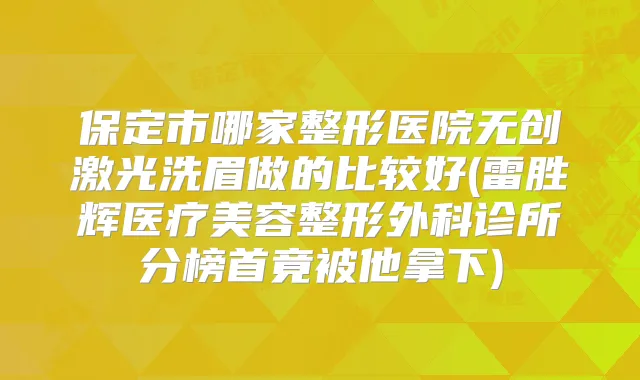 保定市哪家整形医院无创激光洗眉做的比较好(雷胜辉医疗美容整形外科诊所分榜首竟被他拿下)