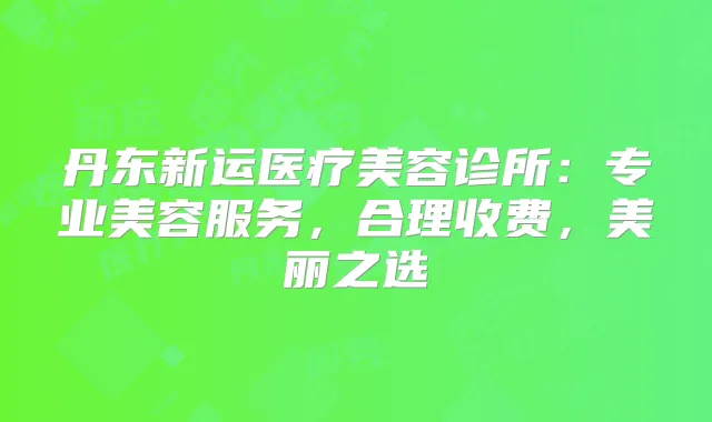 丹东新运医疗美容诊所:专业美容服务,合理收费,美丽之选