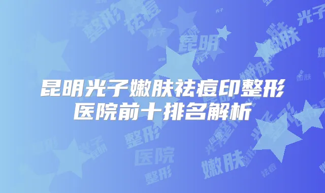 昆明光子嫩肤祛痘印整形医院前十排名解析