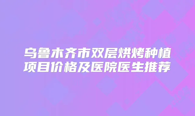 乌鲁木齐市双层烘烤种植项目价格及医院医生推荐