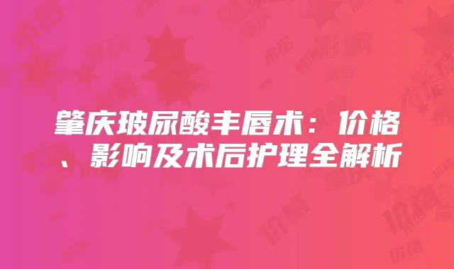 肇庆玻尿酸丰唇术:价格、影响及术后护理全解析