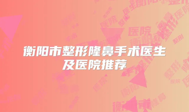 衡阳市整形隆鼻手术医生及医院推荐