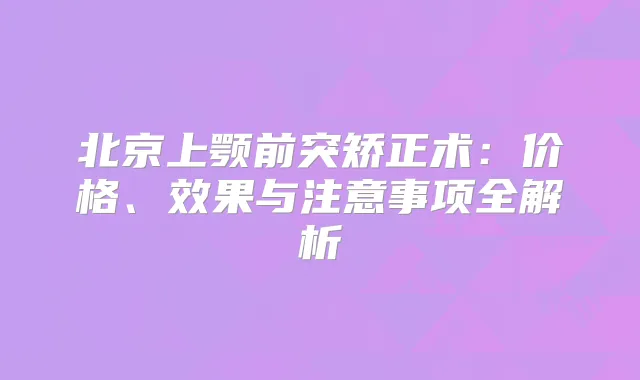 北京上颚前突矫正术：价格、效果与注意事项全解析