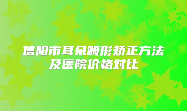 信阳市耳朵畸形矫正方法及医院价格对比