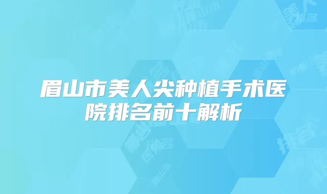 眉山市美人尖种植手术医院排名前十解析