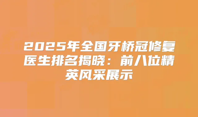 2025年全国牙桥冠修复医生排名揭晓：前八位精英风采展示