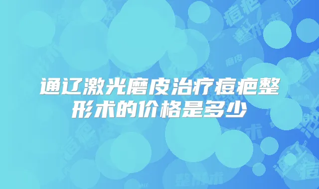 通辽激光磨皮痘疤整形术的价格是多少