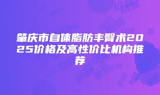 肇庆市自体脂肪丰臀术2025价格及高性价比机构推荐