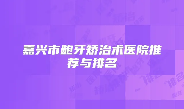 嘉兴市龅牙矫治术医院推荐与排名