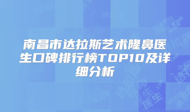 南昌市达拉斯艺术隆鼻医生口碑排行榜TOP10及详细分析