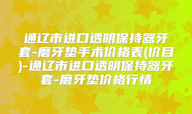 通辽市进口透明保持器牙套-磨牙垫手术价格表(价目)-通辽市进口透明保持器牙套-磨牙垫价格行情