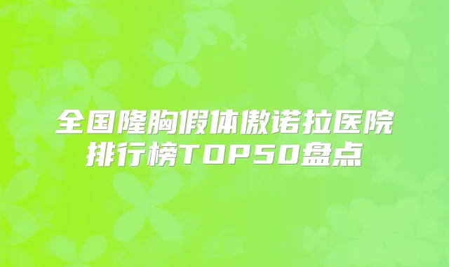 全国隆胸假体傲诺拉医院排行榜TOP50盘点