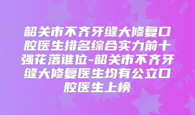 韶关市不齐牙缝大修复口腔医生排名综合实力前十强花落谁位-韶关市不齐牙缝大修复医生均有公立口腔医生上榜