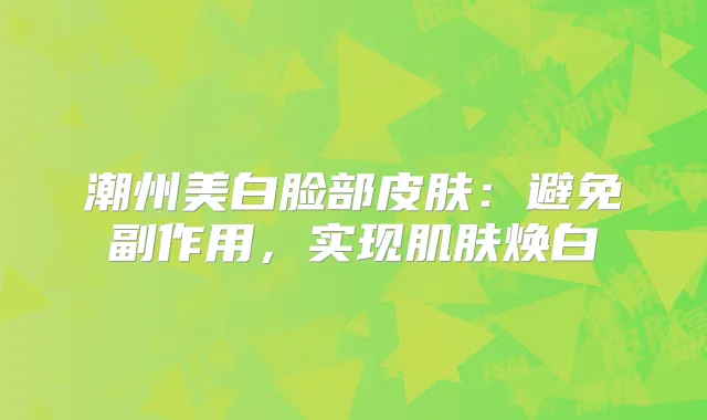 潮州美白脸部皮肤：避免副作用，实现肌肤焕白