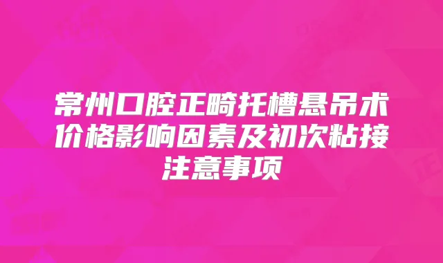 常州口腔正畸托槽悬吊术价格影响因素及初次粘接注意事项