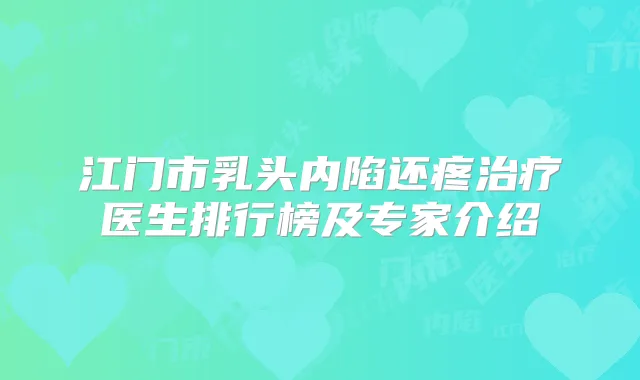 江门市乳头内陷还疼医生排行榜及专家介绍