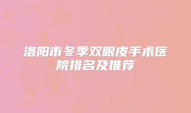 洛阳市冬季双眼皮手术医院排名及推荐