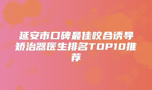 延安市口碑佳咬合诱导矫治器医生排名TOP10推荐