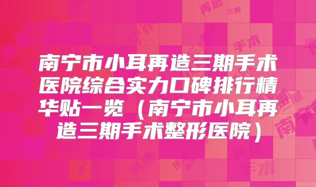 南宁市小耳再造三期手术医院综合实力口碑排行精华贴一览（南宁市小耳再造三期手术整形医院）