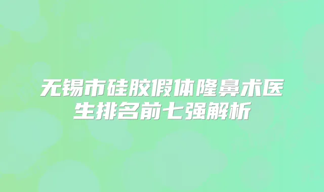 无锡市硅胶假体隆鼻术医生排名前七强解析