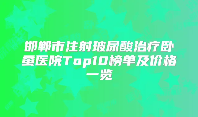 邯郸市注射玻尿酸卧蚕医院Top10榜单及价格一览