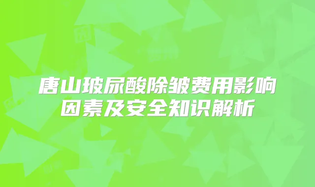 唐山玻尿酸除皱费用影响因素及安全知识解析