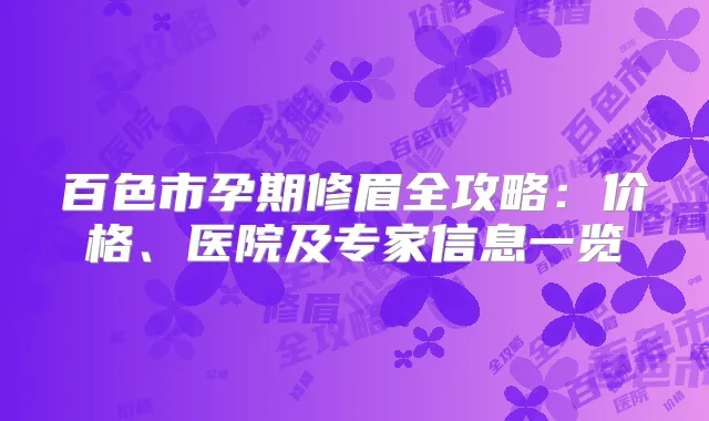百色市孕期修眉全攻略:价格、医院及专家信息一览