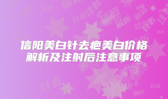 信阳美白针去疤美白价格解析及注射后注意事项