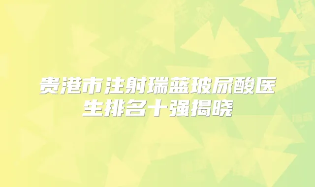 贵港市注射瑞蓝玻尿酸医生排名十强揭晓