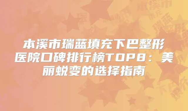 本溪市瑞蓝填充下巴整形医院口碑排行榜TOP8：美丽蜕变的选择指南