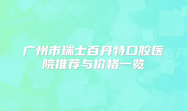 广州市瑞士百丹特口腔医院推荐与价格一览