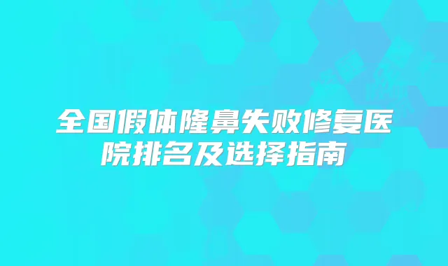 全国假体隆鼻失败修复医院排名及选择指南