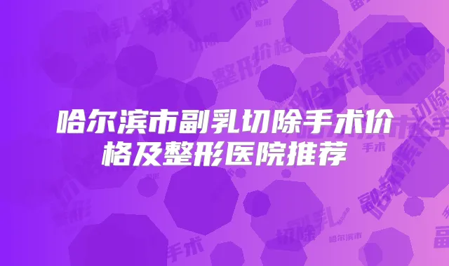 哈尔滨市副乳切除手术价格及整形医院推荐