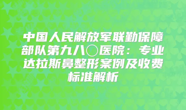 中国人民解放军联勤保障部队第九八〇医院:专业达拉斯鼻整形案例及收费标准解析