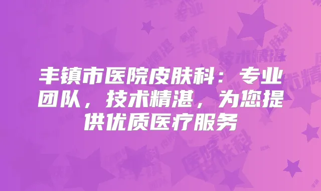 丰镇市医院皮肤科：专业团队，技术精湛，为您提供优质医疗服务